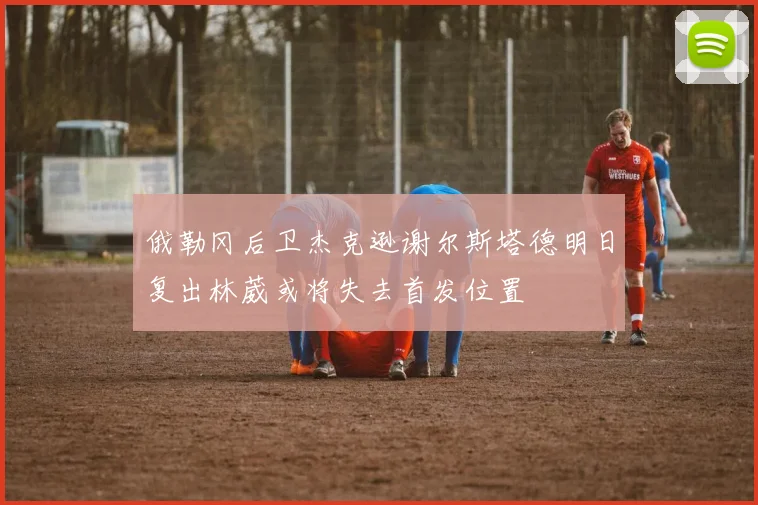 俄勒冈后卫杰克逊谢尔斯塔德明日复出林葳或将失去首发位置