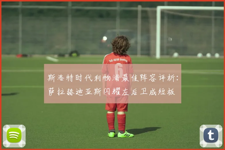 斯洛特时代利物浦最佳阵容评析：萨拉赫迪亚斯闪耀左后卫成短板