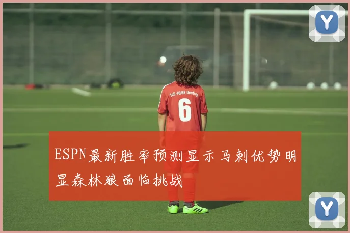 ESPN最新胜率预测显示马刺优势明显森林狼面临挑战