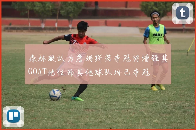 森林狼认为詹姆斯若夺冠将增强其GOAT地位而其他球队均已夺冠