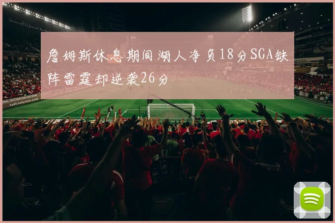 詹姆斯休息期间湖人净负18分SGA缺阵雷霆却逆袭26分