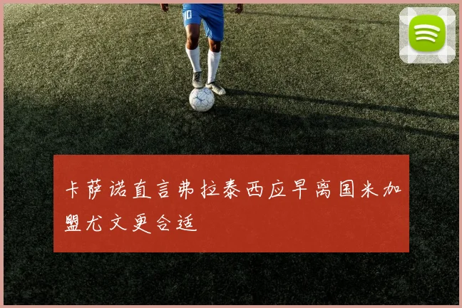 卡萨诺直言弗拉泰西应早离国米加盟尤文更合适
