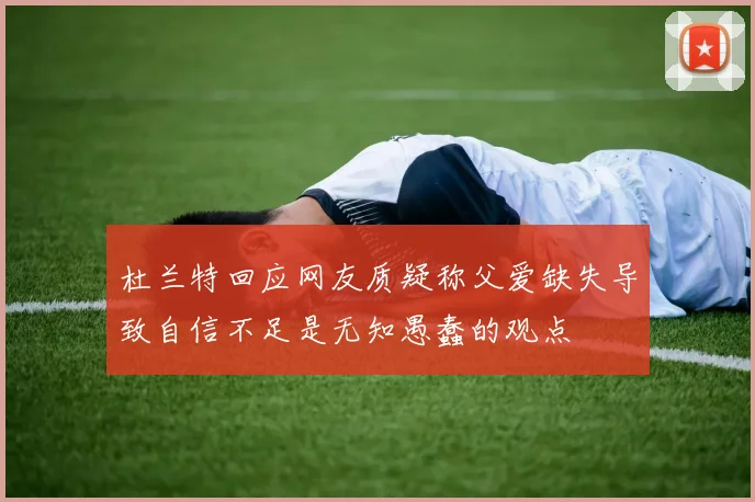 杜兰特回应网友质疑称父爱缺失导致自信不足是无知愚蠢的观点