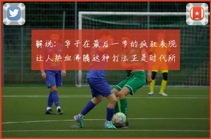 解说：华子在最后一节的疯狂表现让人热血沸腾这种打法正是时代所需