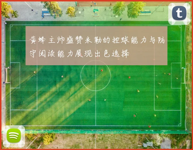 黄蜂主帅盛赞米勒的控球能力与防守阅读能力展现出色选择