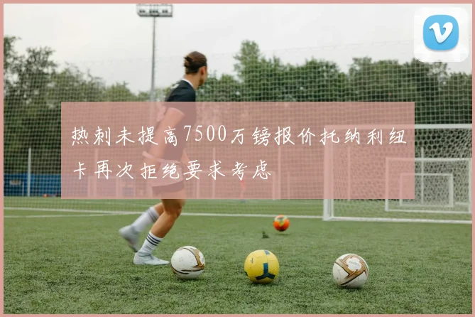 热刺未提高7500万镑报价托纳利纽卡再次拒绝要求考虑