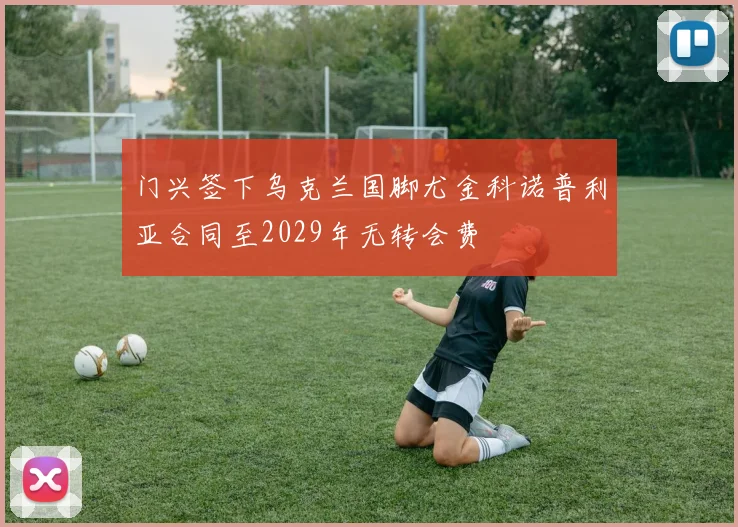 门兴签下乌克兰国脚尤金科诺普利亚合同至2029年无转会费